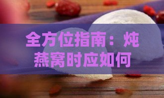 全方位指南：炖燕窝时应如何挑选最适合的椰汁与类型