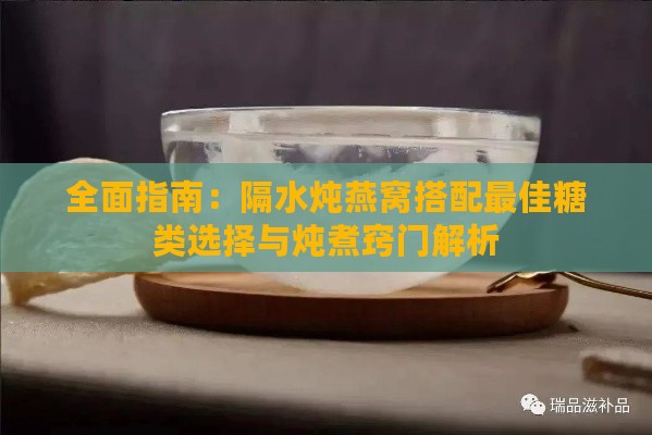 全面指南：隔水炖燕窝搭配更佳糖类选择与炖煮窍门解析