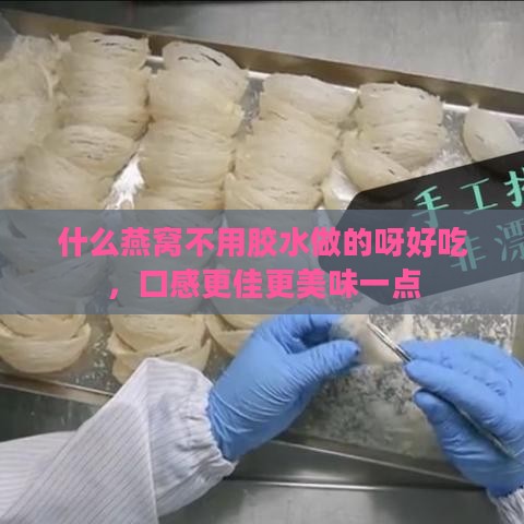 什么燕窝不用胶水做的呀好吃，口感更佳更美味一点