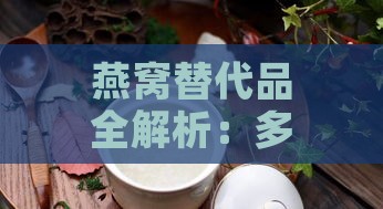 燕窝替代品全解析：多种食材推荐与功效比较