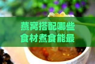 燕窝搭配哪些食材煮食能更佳补气补血：全方位食谱指南