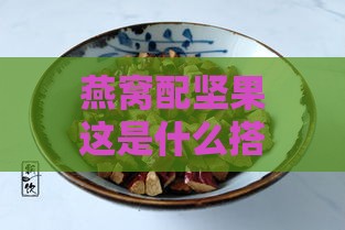 燕窝配坚果这是什么搭配食物：探究独特营养组合的美味秘诀