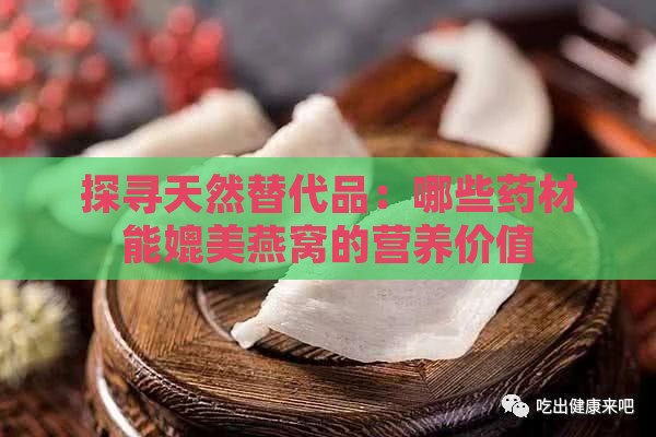 探寻天然替代品：哪些药材能媲美燕窝的营养价值