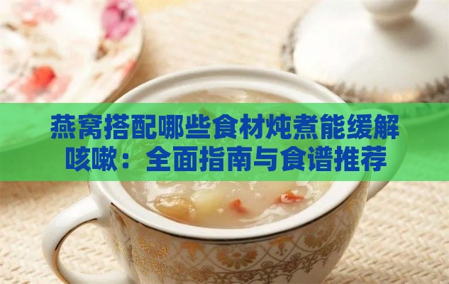 燕窝搭配哪些食材炖煮能缓解咳嗽：全面指南与食谱推荐