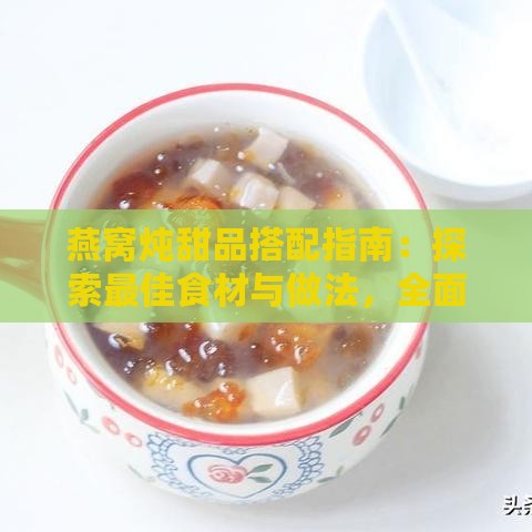 燕窝炖甜品搭配指南：探索更佳食材与做法，全面提升口感与营养