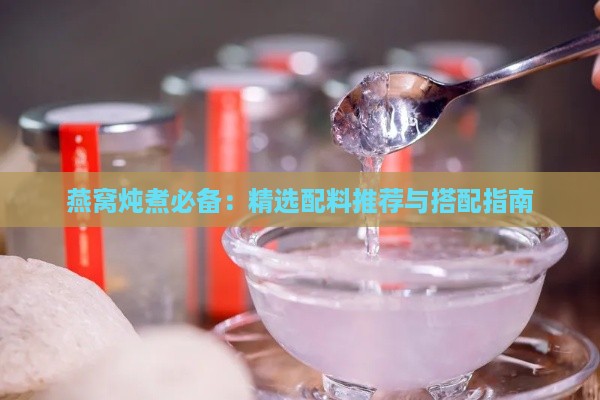 燕窝炖煮必备：精选配料推荐与搭配指南