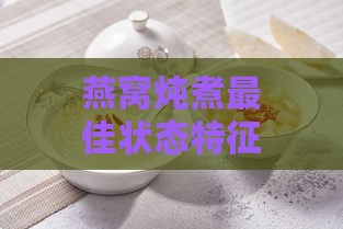 燕窝炖煮更佳状态特征与判断方法：完整指南解析炖煮燕窝的正确标准与技巧