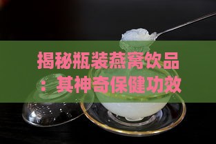 揭秘瓶装燕窝饮品：其神奇保健功效与多重作用解析