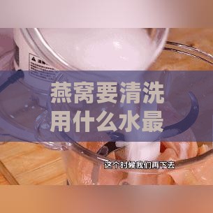 燕窝要清洗用什么水更好呢：如何正确清洗燕窝次数、是否加盐及冲泡方法概述