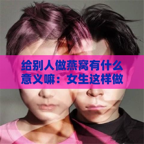 给别人做燕窝有什么意义嘛：女生这样做的原因探讨