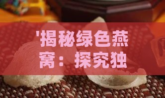 '揭秘绿色燕窝：探究独特成分的珍贵金丝燕'