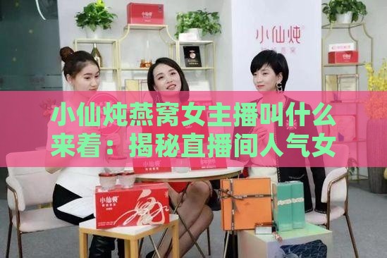 小仙炖燕窝女主播叫什么来着：揭秘直播间人气女主播姓名