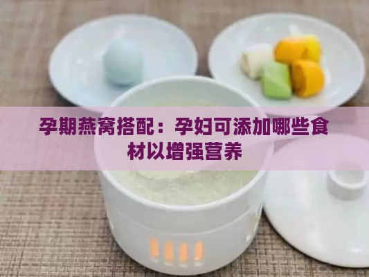 孕期燕窝搭配：孕妇可添加哪些食材以增强营养