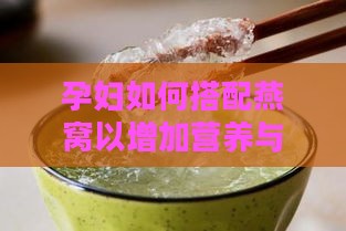 孕妇如何搭配燕窝以增加营养与美味：全攻略与多样化食谱推荐