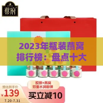 2023年瓶装燕窝排行榜：盘点十大热门与选购指南