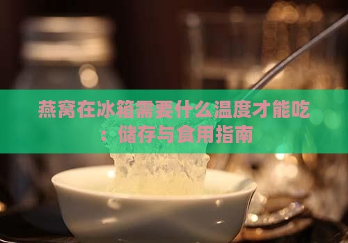 燕窝在冰箱需要什么温度才能吃：储存与食用指南