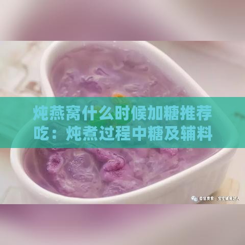 炖燕窝什么时候加糖推荐吃：炖煮过程中糖及辅料的更佳添加时机