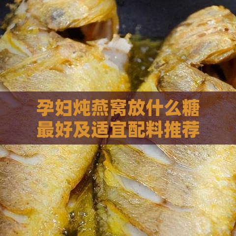 孕妇炖燕窝放什么糖更好及适宜配料推荐