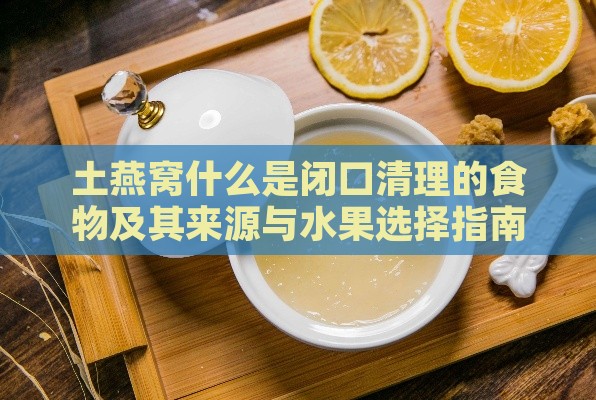 土燕窝什么是闭口清理的食物及其来源与水果选择指南