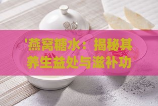 '燕窝糖水：揭秘其养生益处与滋补功效'