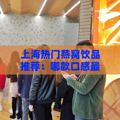 上海热门燕窝饮品推荐：哪款口感更佳与选购指南