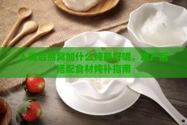 人流后燕窝加什么炖更好呢，流产后搭配食材炖补指南