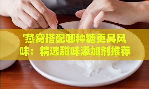 '燕窝搭配哪种糖更具风味：精选甜味添加剂推荐'