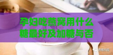 孕妇吃燕窝用什么糖更好及加糖与否的选择建议