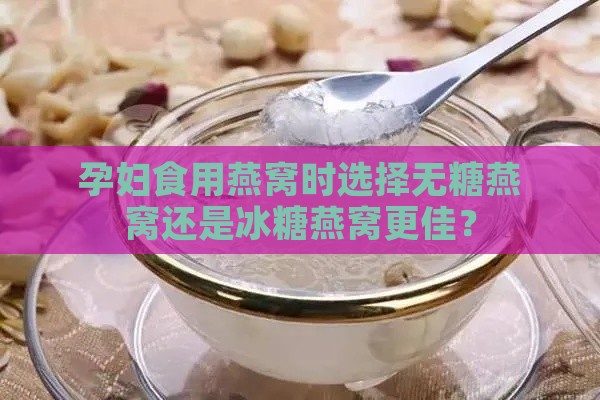 孕妇食用燕窝时选择无糖燕窝还是冰糖燕窝更佳？