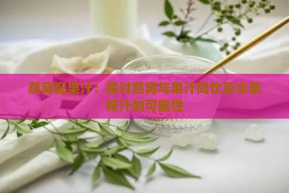 燕窝配果汁：探讨燕窝与果汁同饮及水果榨汁的可能性