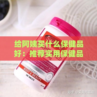 给阿姨买什么保健品好：推荐实用保健品及营养食品精选