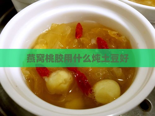 燕窝桃胶用什么炖土豆好