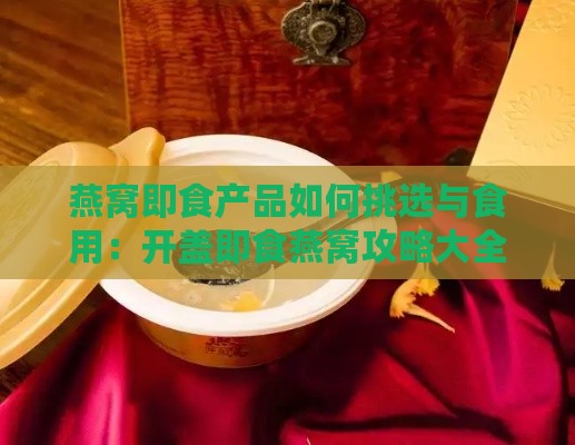 燕窝即食产品如何挑选与食用：开盖即食燕窝攻略大全