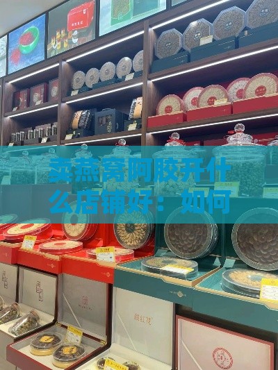 卖燕窝阿胶开什么店铺好：如何选择热销店铺及购买地？