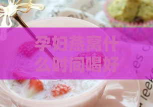 孕妇燕窝什么时间喝好呢：更佳饮用时间与效果探讨