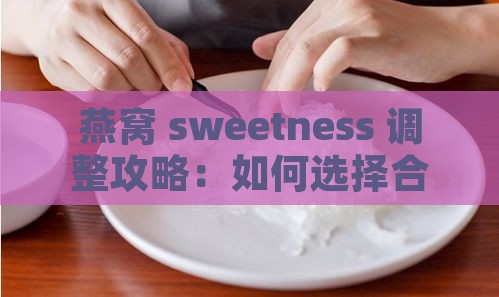 燕窝 sweetness 调整攻略：如何选择合适的水分及搭配食材提升口感