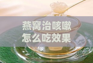 燕窝治咳嗽怎么吃效果更佳及具体做法与作用分析