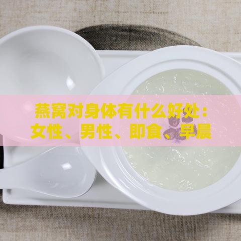 燕窝对身体有什么好处：女性、男性、即食、早晨食用及利弊分析