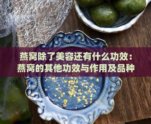 燕窝除了美容还有什么功效：燕窝的其他功效与作用及品种介绍