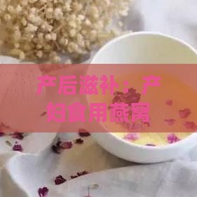 产后滋补：产妇食用燕窝的益处与功效解析