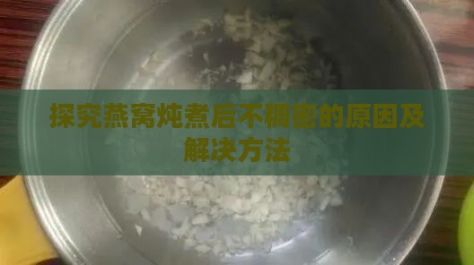 探究燕窝炖煮后不稠密的原因及解决方法