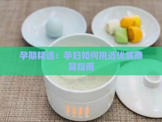 孕期精选：孕妇如何挑选优质燕窝指南