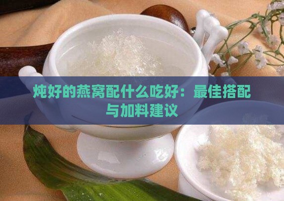 炖好的燕窝配什么吃好：更佳搭配与加料建议