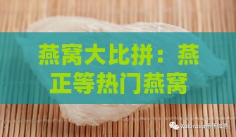 燕窝大比拼：燕正等热门燕窝推荐与选购指南