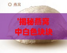 '揭秘燕窝中白色块块真相：是杂质还是珍贵成分？'