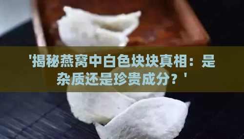 '揭秘燕窝中白色块块真相：是杂质还是珍贵成分？'