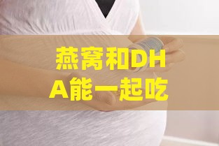 燕窝和DHA能一起吃吗：宝宝、孕妇适宜性及燕窝酸与DHA补充对比分析