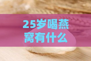 25岁喝燕窝有什么好处及潜在坏处一览