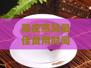 陈皮燕窝更佳食用时间及日常养生指南：全面解析食用时机与营养价值