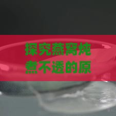 探究燕窝炖煮不透的原因与解决方法：识别未充分溶解的燕窝特征及处理技巧